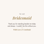 To My Bridesmaid message card for engraved cuff bracelet: Thank you for standing beside me today and always. I couldn't do this without you. With Love & Gratitude