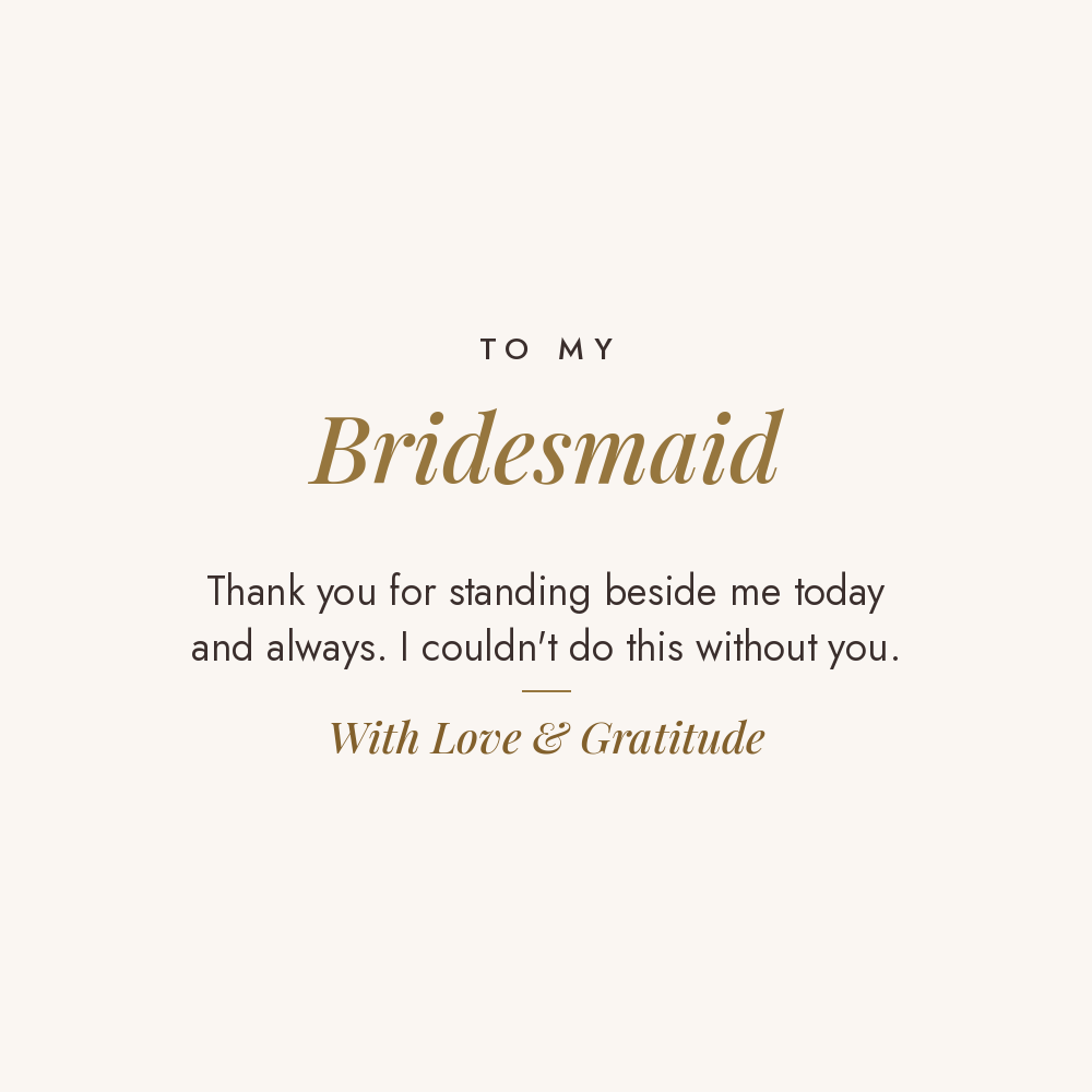 To My Bridesmaid message card for engraved cuff bracelet: Thank you for standing beside me today and always. I couldn't do this without you. With Love & Gratitude