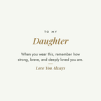 To My Daughter message card for engraved cuff bracelet: When you wear this, remember how strong, brave, and deeply loved you are. Love You Always