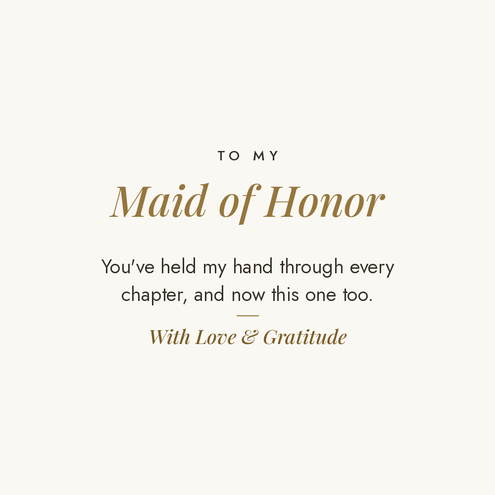 To My Maid of Honor message card for engraved cuff bracelet: You've held my hand through every chapter, and now this one too. With Love & Gratitude