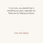 Helping Me Bloom message card: To my mom, you planted love in everything you grew, especially me. Thank you for helping me bloom. Love You Always