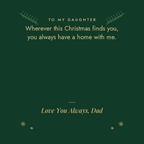 To My Daughter Christmas message card from Dad: wherever this Christmas finds you, you always have a home with me. Love You Always, Dad