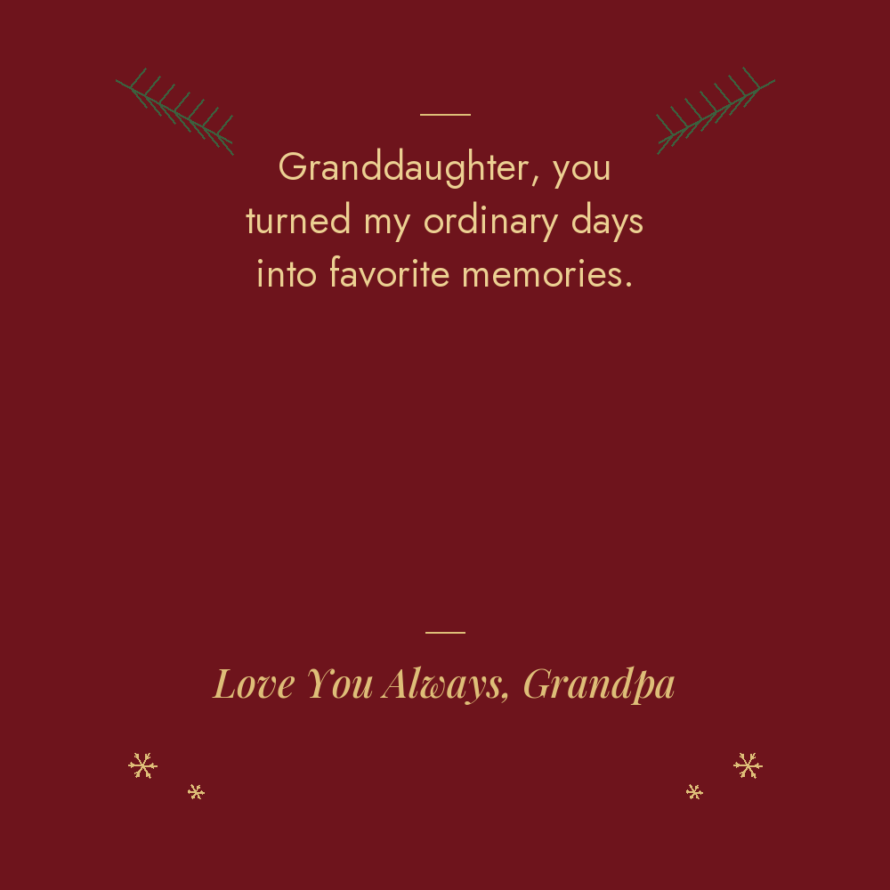 Granddaughter Christmas message card from Grandpa: you turned my ordinary days into favorite memories. Love You Always, Grandpa