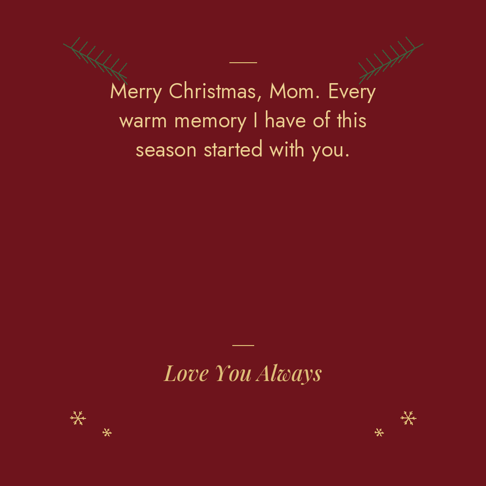 Merry Christmas Mom message card: every warm memory I have of this season started with you. Love You Always