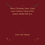 Merry Christmas Mom message card: every warm memory I have of this season started with you. Love You Always